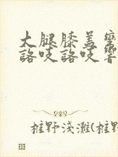 大腿膝盖弯曲时咯吱咯吱响