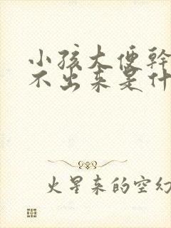 小孩大便干硬拉不出来是什么原因