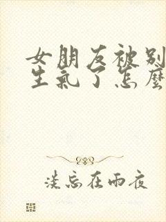 女朋友被别人惹生气了怎么哄