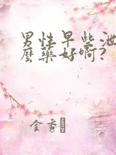 男性早些泄吃什么药好啊?