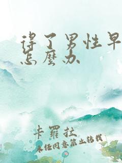 得了男性早射是怎么办