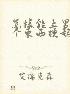 怎样能上男人那个东西硬起来更持久