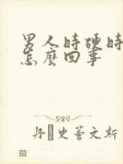 男人时硬时软是怎么回事