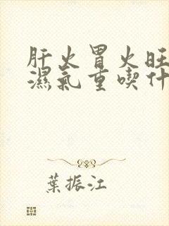 肝火胃火旺脾虚湿气重吃什么