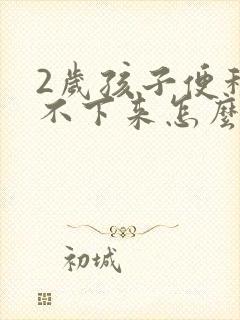 2岁孩子便秘拉不下来怎么办