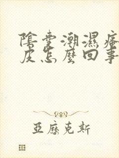 阴囊潮湿瘙痒脱皮怎么回事