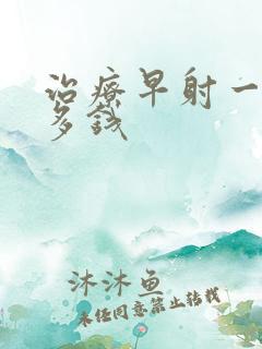 治疗早射一般花多钱