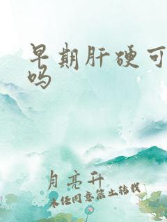 早期肝硬可以治吗