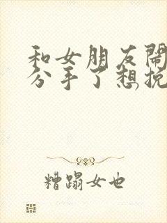 和女朋友闹矛盾分手了想挽回