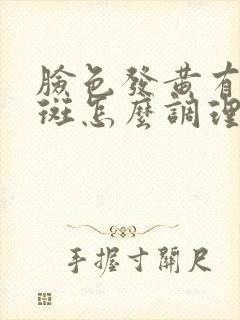 脸色发黄有黄褐斑怎么调理