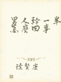 男人干一半软了怎么回事