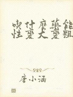 吃什么药能让男性变大变粗