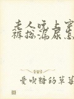 老人晚上穿纸尿裤总漏尿怎么办