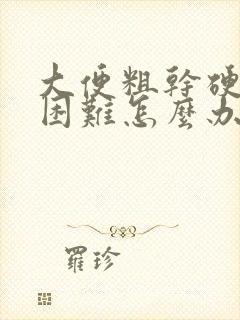 大便粗干硬排便困难怎么办