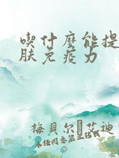 吃什么能提高皮肤免疫力