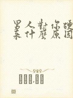 男人对你硬不起来什么原因