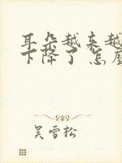 耳朵越来越听力下降了 怎么办