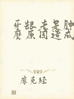 牙龈老是肿是什么原因造成的