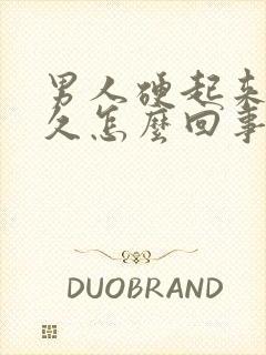男人硬起来不持久怎么回事