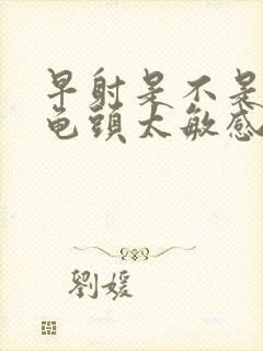 早射是不是因为龟头太敏感