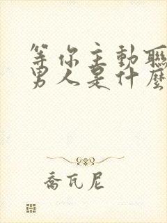 等你主动联系的男人是什么心理