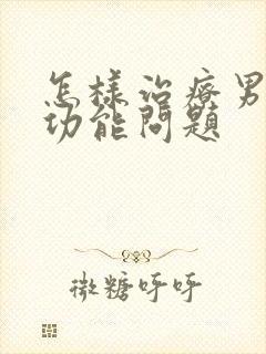 怎样治疗男性性功能问题