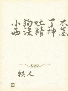 小狗吐了不吃东西没精神怎么办