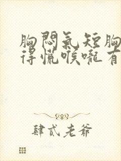 胸闷气短胸口堵得慌喉咙有异物感