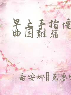 早上手指僵硬弯曲困难痛