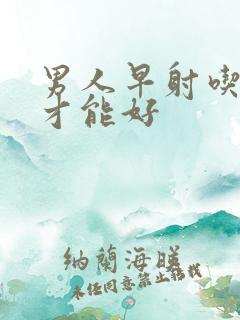 男人早射吃什么才能好