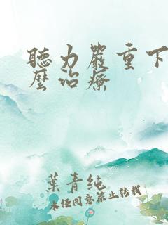 听力严重下降怎么治疗