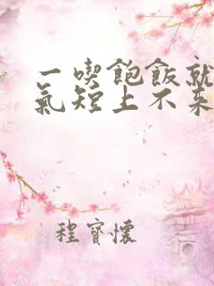 一吃饱饭就胸闷气短上不来气是怎么回事