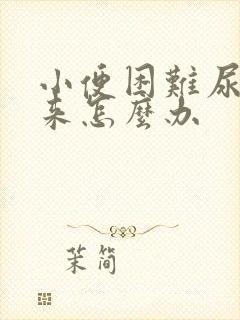 小便困难尿不出来怎么办