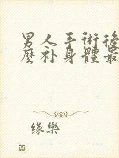 男人手术后吃什么补身体最好