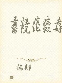 看性疾病去哪家医院比较好