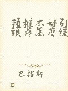 颈椎不好引起的头疼怎么缓解