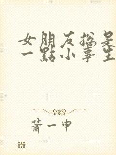 女朋友总是因为一点小事生气太累了