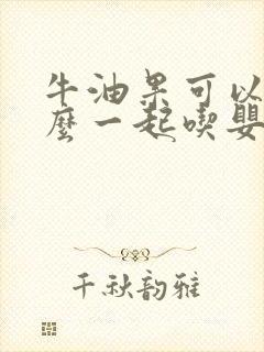 牛油果可以和什么一起吃婴儿辅食