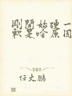 刚开始硬一会变软是啥原因