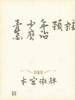 青少年颈椎反弓怎么治