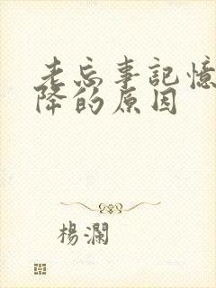 老忘事记忆力下降的原因