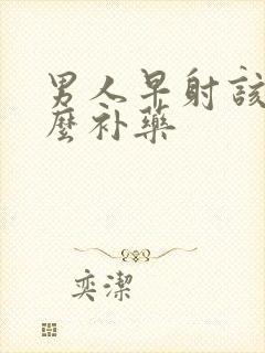 男人早射该吃什么补药