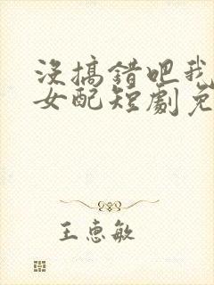 没搞错吧我只是女配短剧免费观看