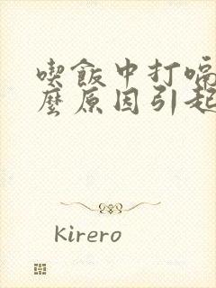 吃饭中打嗝是什么原因引起的