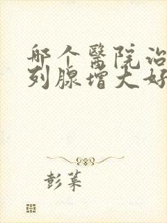 哪个医院治疗前列腺增大好