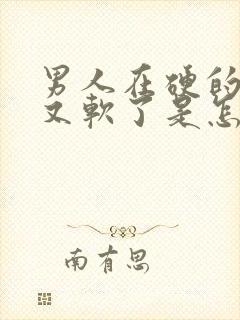 男人在硬的时候又软了是怎么回事