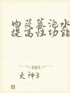 肉苁蓉泡水喝能提高性功能吗男性