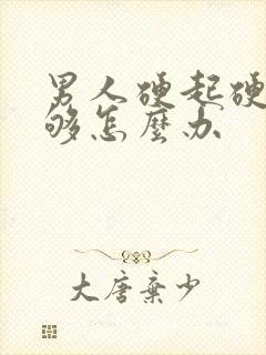 男人硬起硬度不够怎么办