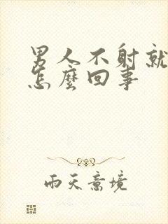 男人不射就软了怎么回事