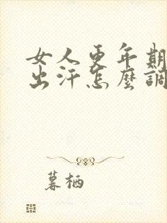 女人更年期潮热出汗怎么调理?